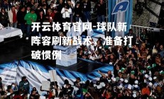 开云体育官网-球队新阵容刷新战术，准备打破惯例