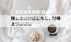 开云体育官网-技战术博弈擦出火花，球场上节奏紧凑