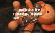 开云体育官网-贝内文托艰难胜利，继续向前迈进