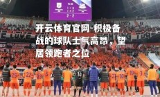 开云体育官网-积极备战的球队士气高昂，望居领跑者之位