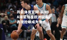 开云体育官网-前NBA球星加盟欧洲联赛，表现抢眼成为焦点