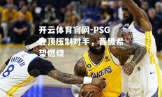 开云体育官网-PSG登顶压制对手，晋级希望燃烧