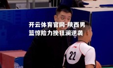 开云体育官网-陕西男篮惊险力挽狂澜逆袭