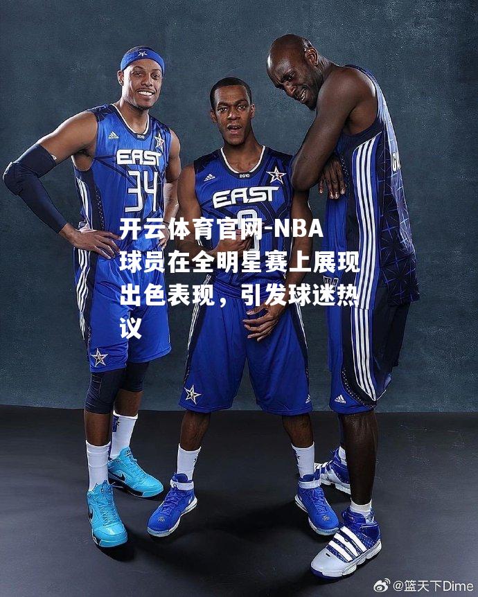 NBA球员在全明星赛上展现出色表现，引发球迷热议