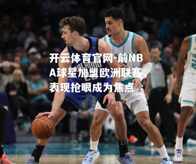 前NBA球星加盟欧洲联赛，表现抢眼成为焦点