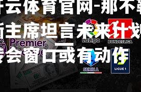 那不勒斯主席坦言未来计划，转会窗口或有动作