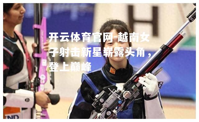 越南女子射击新星崭露头角，登上巅峰